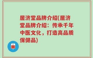居济堂品牌介绍(居济堂品牌介绍：传承千年中医文化，打造高品质保健品)