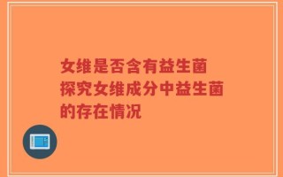 女维是否含有益生菌 探究女维成分中益生菌的存在情况