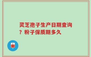 灵芝孢子生产日期查询？粉子保质期多久