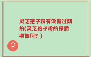 灵芝孢子粉有没有过期的(灵芝孢子粉的保质期如何？)