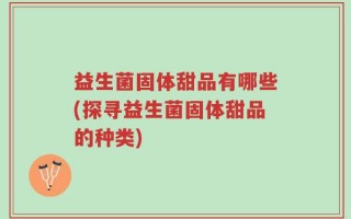 益生菌固体甜品有哪些(探寻益生菌固体甜品的种类)
