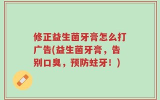 修正益生菌牙膏怎么打广告(益生菌牙膏，告别口臭，预防蛀牙！)