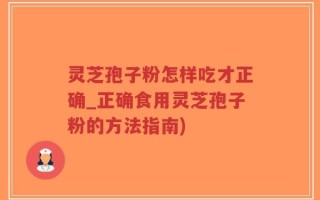 灵芝孢子粉怎样吃才正确_正确食用灵芝孢子粉的方法指南)