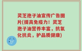 灵芝孢子油宣传广告图片(提高免疫力！灵芝孢子油营养丰富，抗氧化抗炎，护品质健康)