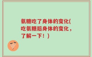 氨糖吃了身体的变化(吃氨糖后身体的变化，了解一下！)