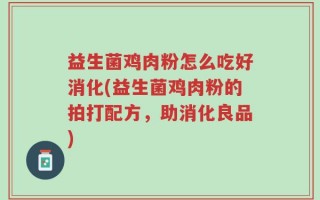 益生菌鸡肉粉怎么吃好消化(益生菌鸡肉粉的拍打配方，助消化良品)