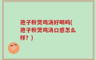 孢子粉煲鸡汤好喝吗(孢子粉煲鸡汤口感怎么样？)