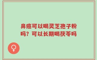鼻癌可以喝灵芝孢子粉吗？可以长期喝茯苓吗