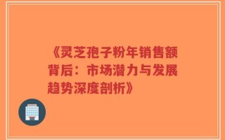 《灵芝孢子粉年销售额背后：市场潜力与发展趋势深度剖析》