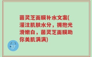 菌灵芝面膜补水文案(灌注肌肤水分，拥抱光滑嫩白，菌灵芝面膜助你美肌满满)