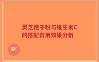 灵芝孢子粉与维生素C的搭配食用效果分析