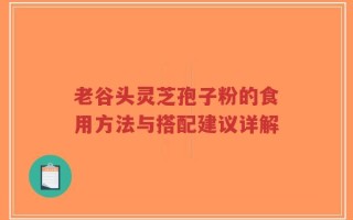 老谷头灵芝孢子粉的食用方法与搭配建议详解