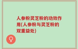 人参粉灵芝粉的功效作用(人参粉与灵芝粉的双重益处)