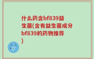 什么药含bf839益生菌(含有益生菌成分bf839的药物推荐)