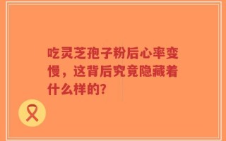 吃灵芝孢子粉后心率变慢，这背后究竟隐藏着什么样的？