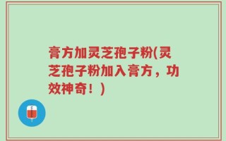 膏方加灵芝孢子粉(灵芝孢子粉加入膏方，功效神奇！)