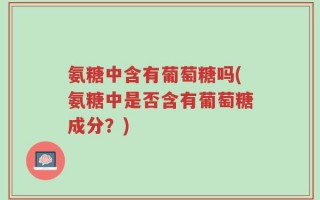 氨糖中含有葡萄糖吗(氨糖中是否含有葡萄糖成分？)