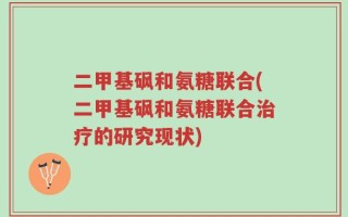 二甲基砜和氨糖联合(二甲基砜和氨糖联合治疗的研究现状)