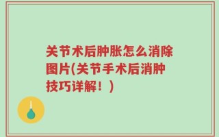 关节术后肿胀怎么消除图片(关节手术后消肿技巧详解！)