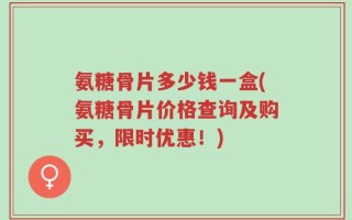 氨糖骨片多少钱一盒(氨糖骨片价格查询及购买，限时优惠！)