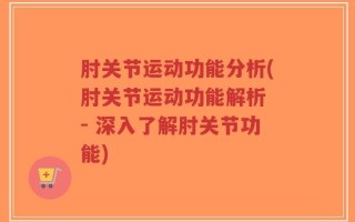 肘关节运动功能分析(肘关节运动功能解析 - 深入了解肘关节功能)