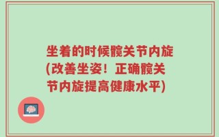 坐着的时候髋关节内旋(改善坐姿！正确髋关节内旋提高健康水平)