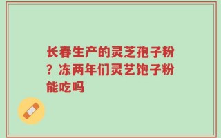 长春生产的灵芝孢子粉？冻两年们灵艺饱子粉能吃吗