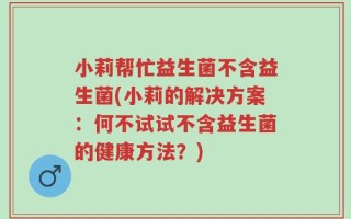 小莉帮忙益生菌不含益生菌(小莉的解决方案：何不试试不含益生菌的健康方法？)