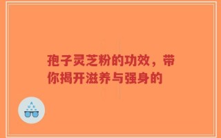 孢子灵芝粉的功效，带你揭开滋养与强身的