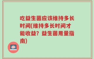 吃益生菌应该维持多长时间(维持多长时间才能收益？益生菌用量指南)