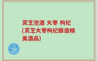 灵芝泡酒 大枣 枸杞(灵芝大枣枸杞酿造精美酒品)