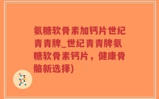 氨糖软骨素加钙片世纪青青牌_世纪青青牌氨糖软骨素钙片，健康骨骼新选择)