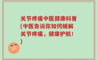 关节疼痛中医健康科普(中医告诉你如何缓解关节疼痛，健康护航！)