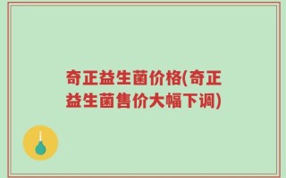 奇正益生菌价格(奇正益生菌售价大幅下调)