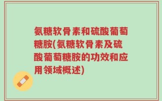 氨糖软骨素和硫酸葡萄糖胺(氨糖软骨素及硫酸葡萄糖胺的功效和应用领域概述)