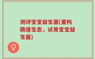 测评宝宝益生菌(重构肠道生态，试用宝宝益生菌)