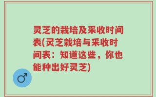 灵芝的栽培及采收时间表(灵芝栽培与采收时间表：知道这些，你也能种出好灵芝)