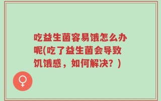 吃益生菌容易饿怎么办呢(吃了益生菌会导致饥饿感，如何解决？)
