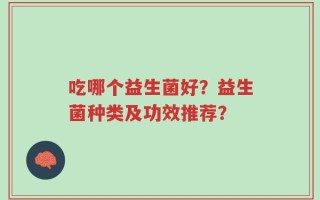 吃哪个益生菌好？益生菌种类及功效推荐？