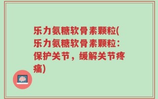 乐力氨糖软骨素颗粒(乐力氨糖软骨素颗粒：保护关节，缓解关节疼痛)