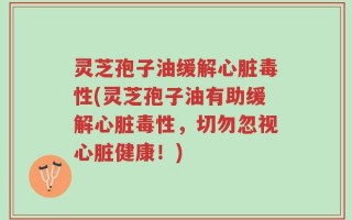 灵芝孢子油缓解心脏毒性(灵芝孢子油有助缓解心脏毒性，切勿忽视心脏健康！)