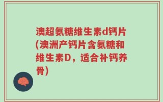 澳超氨糖维生素d钙片(澳洲产钙片含氨糖和维生素D，适合补钙养骨)