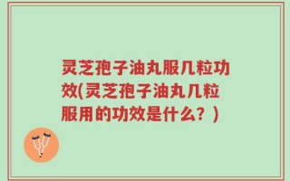 灵芝孢子油丸服几粒功效(灵芝孢子油丸几粒服用的功效是什么？)