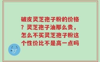 破皮灵芝孢子粉的价格？灵芝孢子油那么贵，怎么不买灵芝孢子粉这个性价比不是高一点吗