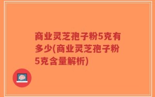 商业灵芝孢子粉5克有多少(商业灵芝孢子粉5克含量解析)