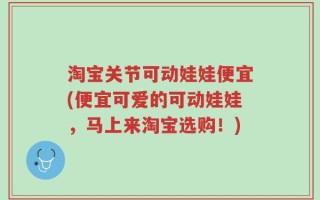 淘宝关节可动娃娃便宜(便宜可爱的可动娃娃，马上来淘宝选购！)
