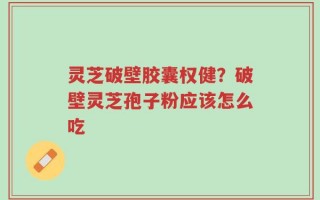 灵芝破壁胶囊权健？破壁灵芝孢子粉应该怎么吃