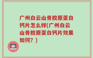 广州白云山骨胶原蛋白钙片怎么样(广州白云山骨胶原蛋白钙片效果如何？)