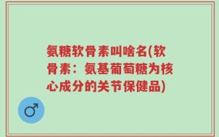 氨糖软骨素叫啥名(软骨素：氨基葡萄糖为核心成分的关节保健品)
