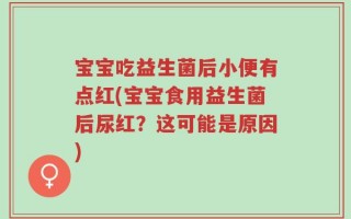 宝宝吃益生菌后小便有点红(宝宝食用益生菌后尿红？这可能是原因)
